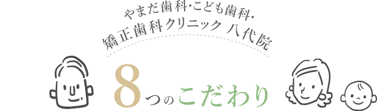 やまだ歯科・こども歯科・矯正歯科クリニック 八代院 8つのこだわり